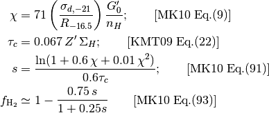 \chi &= 71 \left( \frac{\sigma_{d,-21}}{R_{-16.5}} \right) \frac{G_0'}{n_H}; \qquad {\rm [MK10 \; Eq.(9)]} \\
\tau_c &= 0.067 \, Z' \, \Sigma_H; \qquad {\rm [KMT09 \; Eq.(22)]} \\
s &= \frac{ \ln( 1 + 0.6 \, \chi + 0.01 \, \chi^2)}{0.6 \tau_c}; \qquad {\rm [MK10 \; Eq.(91)]} \\
f_{\rm H_2} &\simeq 1 - \frac{0.75 \, s}{1 + 0.25 s} \qquad {\rm [MK10 \; Eq.(93)]}